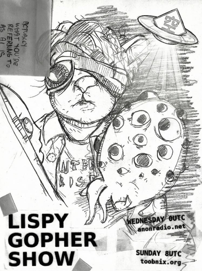 Someodd LISPY GOPHER SHOW banner. Pencil, with the many-eyed lisp alien and gopher-in-interlisp-tshirt-and-military-jacket speak to a beautiful computo.
WEDNESDAY 0UTC anonradio.net
SUNDAY 8UTC toobnix.org